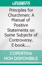 Principles for Churchmen: A Manual of Positive Statements on Some Subjects of Controversy. E-book. Formato PDF ebook