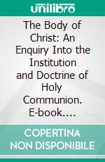 The Body of Christ: An Enquiry Into the Institution and Doctrine of Holy Communion. E-book. Formato PDF ebook