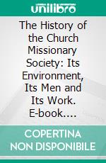 The History of the Church Missionary Society: Its Environment, Its Men and Its Work. E-book. Formato PDF ebook