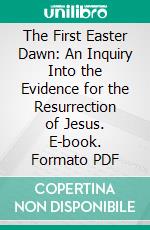 The First Easter Dawn: An Inquiry Into the Evidence for the Resurrection of Jesus. E-book. Formato PDF ebook di Charles Turner Gorham