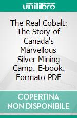 The Real Cobalt: The Story of Canada's Marvellous Silver Mining Camp. E-book. Formato PDF ebook