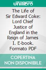 The Life of Sir Edward Coke: Lord Chief Justice of England in the Reign of James I. E-book. Formato PDF