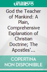 God the Teacher of Mankind: A Plain, Comprehensive Explanation of Christian Doctrine; The Apostles' Creed. E-book. Formato PDF ebook