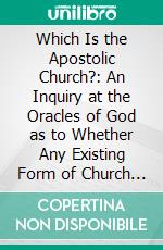 Which Is the Apostolic Church?: An Inquiry at the Oracles of God as to Whether Any Existing Form of Church Government Is of Divine Right. E-book. Formato PDF