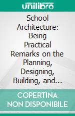 School Architecture: Being Practical Remarks on the Planning, Designing, Building, and Furnishing of School-Houses. E-book. Formato PDF ebook di Edward Robert Robson