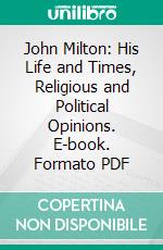 John Milton: His Life and Times, Religious and Political Opinions. E-book. Formato PDF ebook