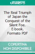 The Real Triumph of Japan the Conquest of the Silent Foe. E-book. Formato PDF ebook