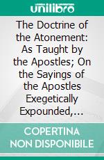 The Doctrine of the Atonement: As Taught by the Apostles; On the Sayings of the Apostles Exegetically Expounded, With Historical Appendix. E-book. Formato PDF ebook