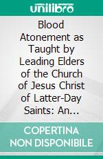 Blood Atonement as Taught by Leading Elders of the Church of Jesus Christ of Latter-Day Saints: An Address Delivered in the Twelfth Ward Assembly Hall, Salt Lake City, Oct, 12th, 1884. E-book. Formato PDF ebook di Charles W. Penrose