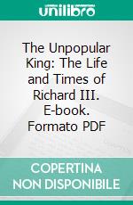 The Unpopular King: The Life and Times of Richard III. E-book. Formato PDF ebook