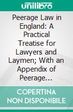 Peerage Law in England: A Practical Treatise for Lawyers and Laymen; With an Appendix of Peerage Charters and Letters Patent; (In English). E-book. Formato PDF