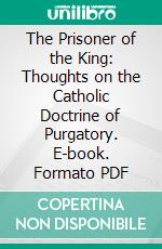 The Prisoner of the King: Thoughts on the Catholic Doctrine of Purgatory. E-book. Formato PDF ebook di Henry James Coleridge