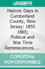 Historic Days in Cumberland County, New Jersey: 1855 1865; Political and War Time Reminiscences. E-book. Formato PDF ebook