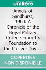 Annals of Sandhurst, 1900: A Chronicle of the Royal Military College From Its Foundation to the Present Day, With a Sketch of the History of the Staff College. E-book. Formato PDF ebook