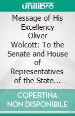 Message of His Excellency Oliver Wolcott: To the Senate and House of Representatives of the State of Connecticut, at the Commencement of the Session of the General Assembly in New-Haven, May 1826. E-book. Formato PDF ebook