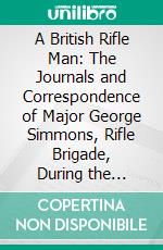 A British Rifle Man: The Journals and Correspondence of Major George Simmons, Rifle Brigade, During the Peninsular War and the Campaign of Waterloo. E-book. Formato PDF ebook di Willoughby Verner