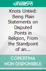 Knots Untied: Being Plain Statements on Disputed Points in Religion, From the Standpoint of an Evangelical Churchman. E-book. Formato PDF ebook di John Charles Ryle