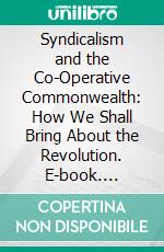 Syndicalism and the Co-Operative Commonwealth: How We Shall Bring About the Revolution. E-book. Formato PDF ebook