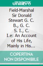 Field-Marshal Sir Donald Stewart G. C. B., G. C. S. I., C. I.e: An Account of His Life, Mainly in His Own Words. E-book. Formato PDF ebook