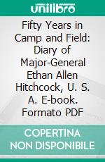 Fifty Years in Camp and Field: Diary of Major-General Ethan Allen Hitchcock, U. S. A. E-book. Formato PDF ebook