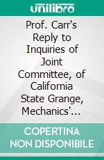 Prof. Carr's Reply to Inquiries of Joint Committee, of California State Grange, Mechanics' Deliberative Assembly and Mechanics' State Council: September 5, 1874. E-book. Formato PDF ebook di Ezra Slocum Carr