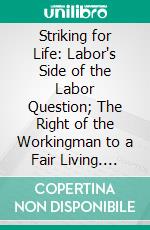 Striking for Life: Labor's Side of the Labor Question; The Right of the Workingman to a Fair Living. E-book. Formato PDF ebook