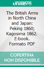 The British Arms in North China and Japan: Peking 1860; Kagosima 1862. E-book. Formato PDF ebook