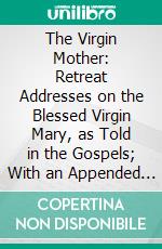 The Virgin Mother: Retreat Addresses on the Blessed Virgin Mary, as Told in the Gospels; With an Appended Essay on the Virgin Birth of Our Lord Jesus Christ. E-book. Formato PDF ebook