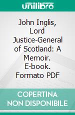 John Inglis, Lord Justice-General of Scotland: A Memoir. E-book. Formato PDF ebook