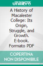 A History of Macalester College: Its Origin, Struggle, and Growth. E-book. Formato PDF ebook di Henry Daniel Funk