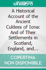 A Historical Account of the Ancient Culdees of Iona: And of Their Settlements in Scotland, England, and Ireland. E-book. Formato PDF ebook