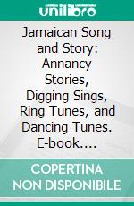 Jamaican Song and Story: Annancy Stories, Digging Sings, Ring Tunes, and Dancing Tunes. E-book. Formato PDF ebook