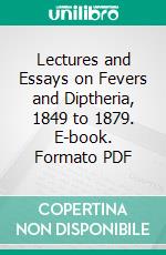 Lectures and Essays on Fevers and Diptheria, 1849 to 1879. E-book. Formato PDF ebook di William Jenner