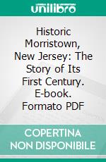 Historic Morristown, New Jersey: The Story of Its First Century. E-book. Formato PDF ebook di Andrew M. Sherman