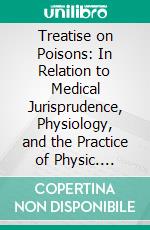 Treatise on Poisons: In Relation to Medical Jurisprudence, Physiology, and the Practice of Physic. E-book. Formato PDF ebook di Robert Christison