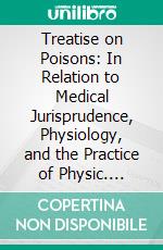 Treatise on Poisons: In Relation to Medical Jurisprudence, Physiology, and the Practice of Physic. E-book. Formato PDF ebook