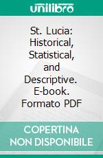 St. Lucia: Historical, Statistical, and Descriptive. E-book. Formato PDF ebook