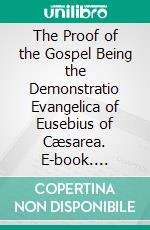 The Proof of the Gospel Being the Demonstratio Evangelica of Eusebius of Cæsarea. E-book. Formato PDF ebook