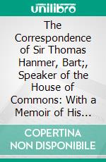 The Correspondence of Sir Thomas Hanmer, Bart;, Speaker of the House of Commons: With a Memoir of His Life; To Which Are Added Other Relicks of a Gentleman's Family. E-book. Formato PDF ebook di Henry Bunbury