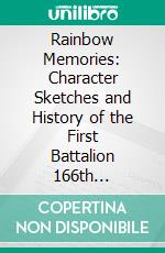 Rainbow Memories: Character Sketches and History of the First Battalion 166th Infantry, 42nd Division, American Expeditionary Force. E-book. Formato PDF ebook di Alison Reppy