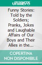 Funny Stories: Told by the Soldiers; Pranks, Jokes and Laughable Affairs of Our Boys and Their Allies in the Great War; The Victories in Their Cheerful Moments. E-book. Formato PDF