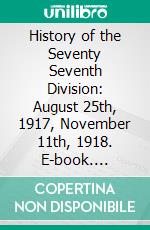 History of the Seventy Seventh Division: August 25th, 1917, November 11th, 1918. E-book. Formato PDF ebook di United States Army