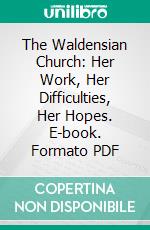 The Waldensian Church: Her Work, Her Difficulties, Her Hopes. E-book. Formato PDF ebook di Giovanni Luzzi