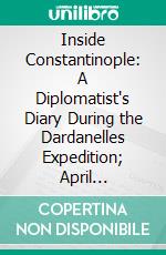 Inside Constantinople: A Diplomatist's Diary During the Dardanelles Expedition; April September, 1915. E-book. Formato PDF ebook