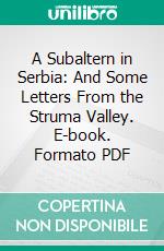 A Subaltern in Serbia: And Some Letters From the Struma Valley. E-book. Formato PDF ebook
