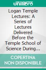 Logan Temple Lectures: A Series of Lectures Delivered Before the Temple School of Science During the Years 1885-6. E-book. Formato PDF ebook