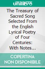 The Treasury of Sacred Song Selected From the English Lyrical Poetry of Four Centuries: With Notes Explanatory and Biographical. E-book. Formato PDF