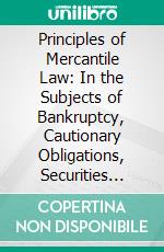 Principles of Mercantile Law: In the Subjects of Bankruptcy, Cautionary Obligations, Securities Over Moveables, Principal and Agent, Partnership, and the Companies' Acts. E-book. Formato PDF ebook