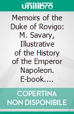 Memoirs of the Duke of Rovigo: M. Savary, Illustrative of the History of the Emperor Napoleon. E-book. Formato PDF ebook