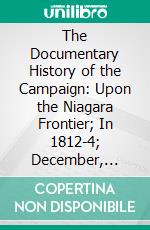 The Documentary History of the Campaign: Upon the Niagara Frontier; In 1812-4; December, 1813, to May, 1814. E-book. Formato PDF ebook